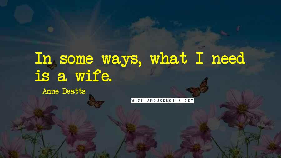 Anne Beatts Quotes: In some ways, what I need is a wife.