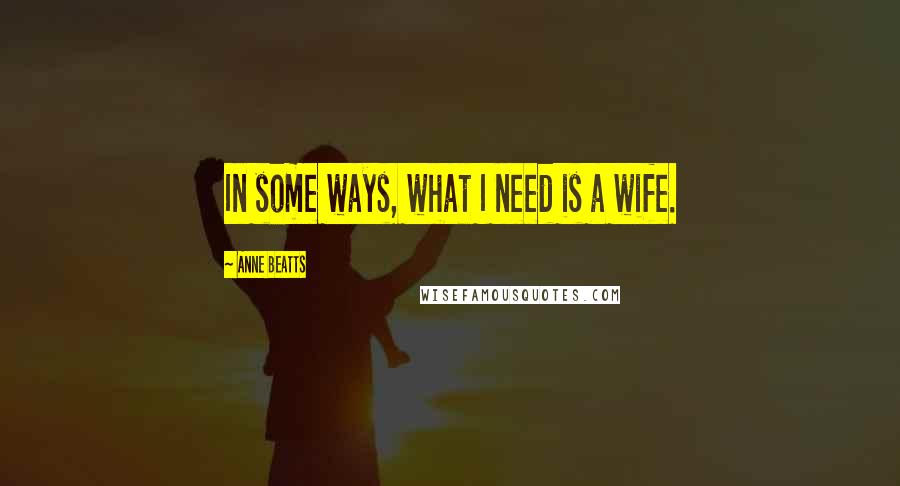 Anne Beatts Quotes: In some ways, what I need is a wife.