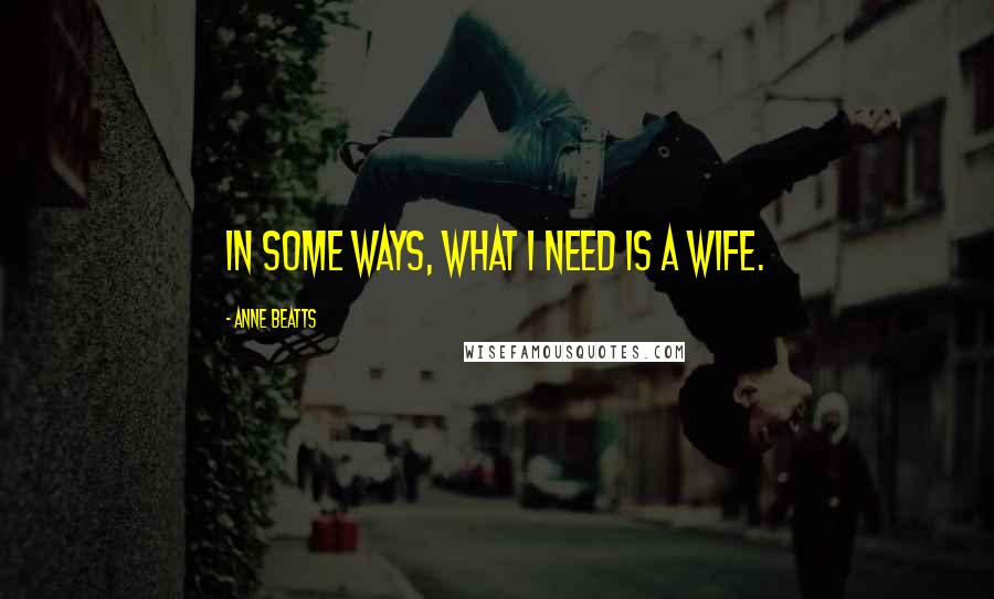 Anne Beatts Quotes: In some ways, what I need is a wife.