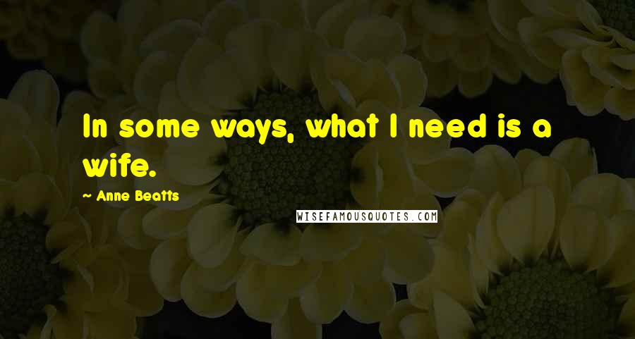 Anne Beatts Quotes: In some ways, what I need is a wife.