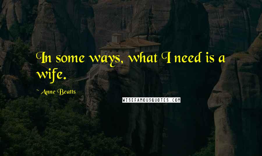 Anne Beatts Quotes: In some ways, what I need is a wife.