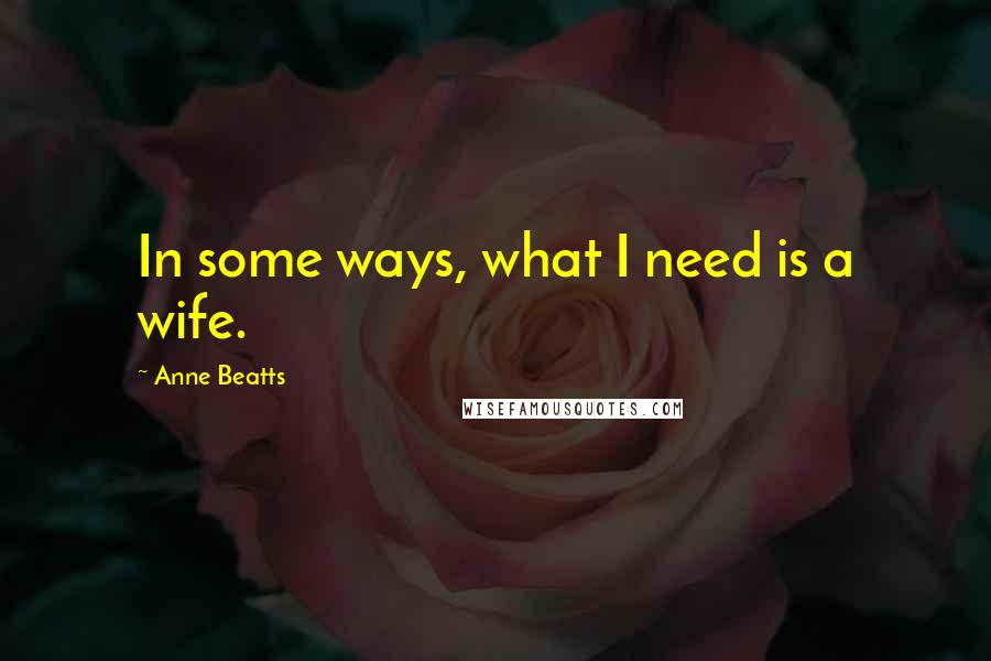 Anne Beatts Quotes: In some ways, what I need is a wife.