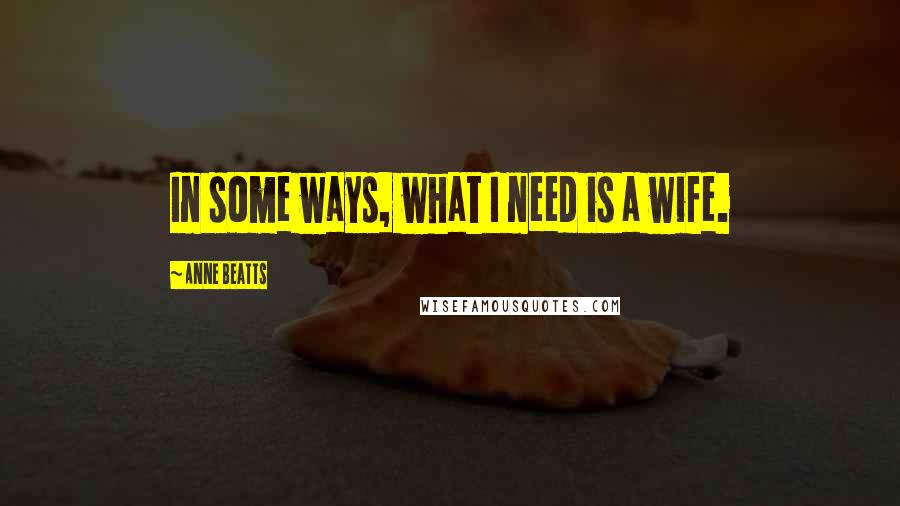 Anne Beatts Quotes: In some ways, what I need is a wife.