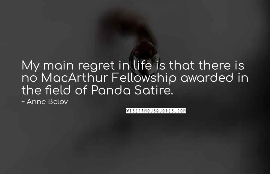 Anne Belov Quotes: My main regret in life is that there is no MacArthur Fellowship awarded in the field of Panda Satire.