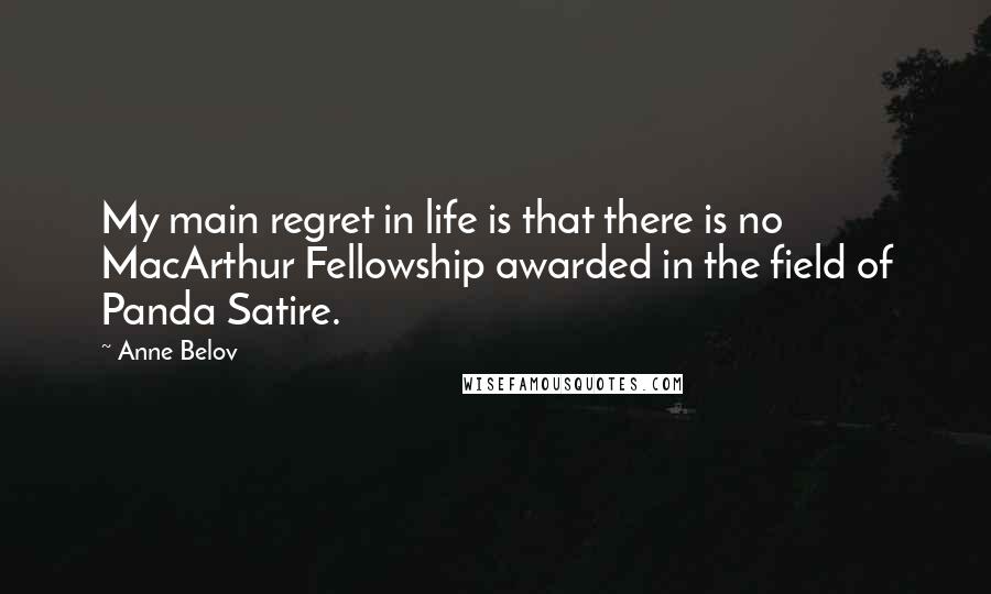 Anne Belov Quotes: My main regret in life is that there is no MacArthur Fellowship awarded in the field of Panda Satire.