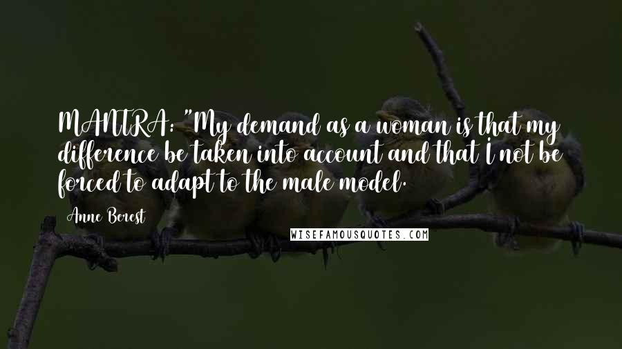 Anne Berest Quotes: MANTRA: "My demand as a woman is that my difference be taken into account and that I not be forced to adapt to the male model.