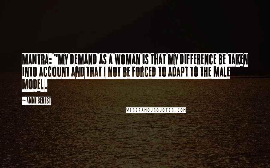 Anne Berest Quotes: MANTRA: "My demand as a woman is that my difference be taken into account and that I not be forced to adapt to the male model.