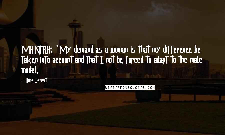 Anne Berest Quotes: MANTRA: "My demand as a woman is that my difference be taken into account and that I not be forced to adapt to the male model.