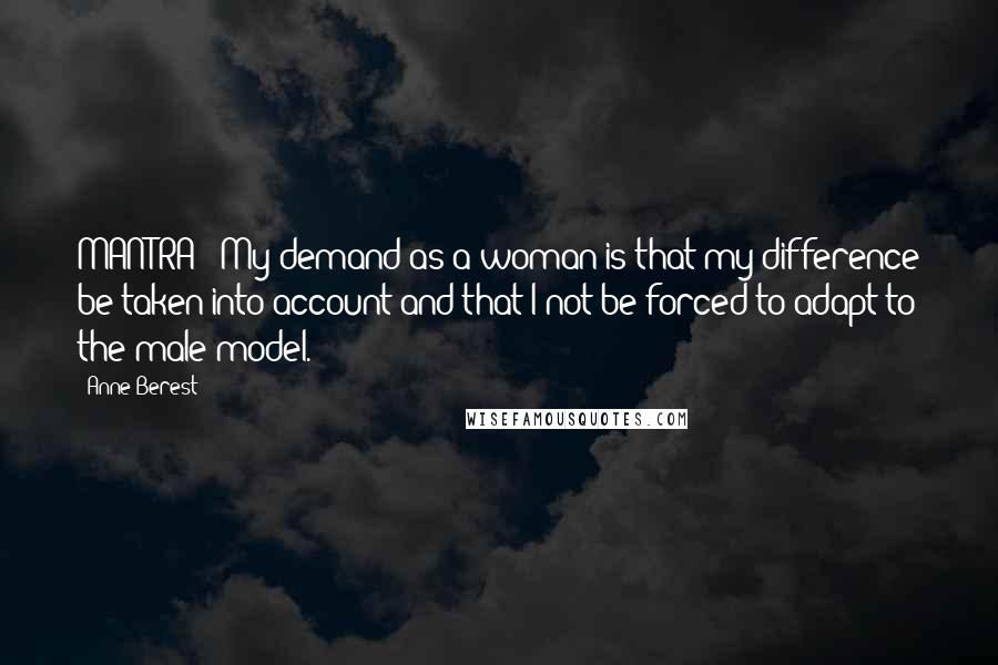 Anne Berest Quotes: MANTRA: "My demand as a woman is that my difference be taken into account and that I not be forced to adapt to the male model.