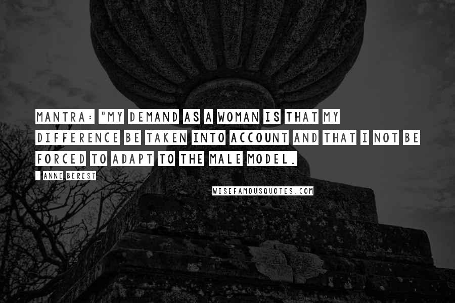 Anne Berest Quotes: MANTRA: "My demand as a woman is that my difference be taken into account and that I not be forced to adapt to the male model.