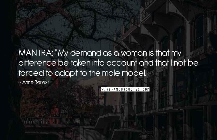 Anne Berest Quotes: MANTRA: "My demand as a woman is that my difference be taken into account and that I not be forced to adapt to the male model.