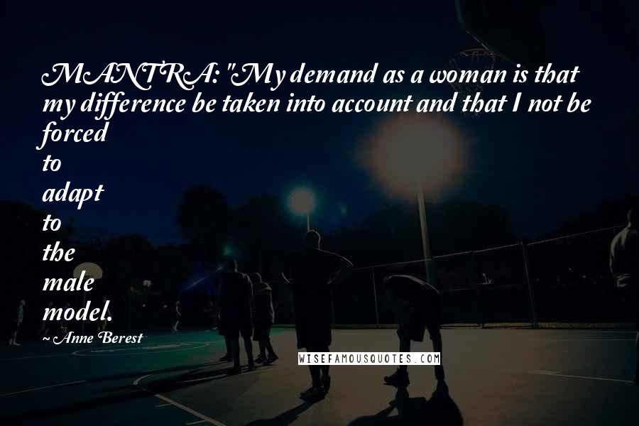 Anne Berest Quotes: MANTRA: "My demand as a woman is that my difference be taken into account and that I not be forced to adapt to the male model.