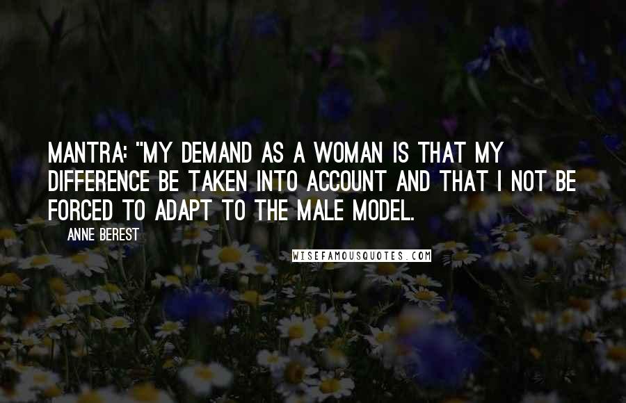 Anne Berest Quotes: MANTRA: "My demand as a woman is that my difference be taken into account and that I not be forced to adapt to the male model.