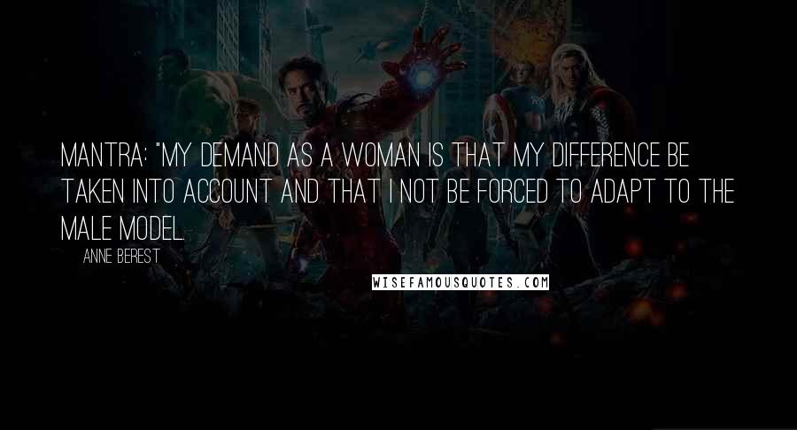 Anne Berest Quotes: MANTRA: "My demand as a woman is that my difference be taken into account and that I not be forced to adapt to the male model.