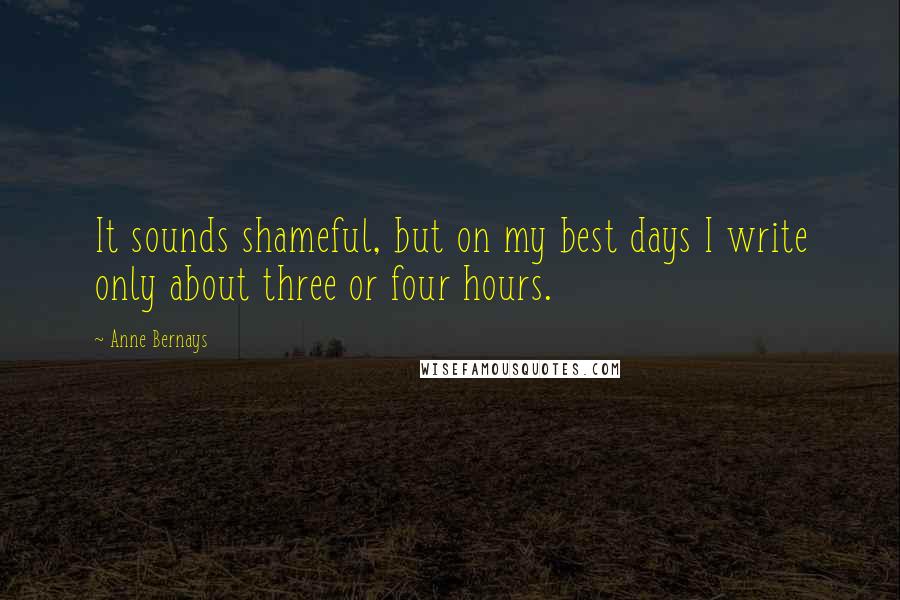 Anne Bernays Quotes: It sounds shameful, but on my best days I write only about three or four hours.