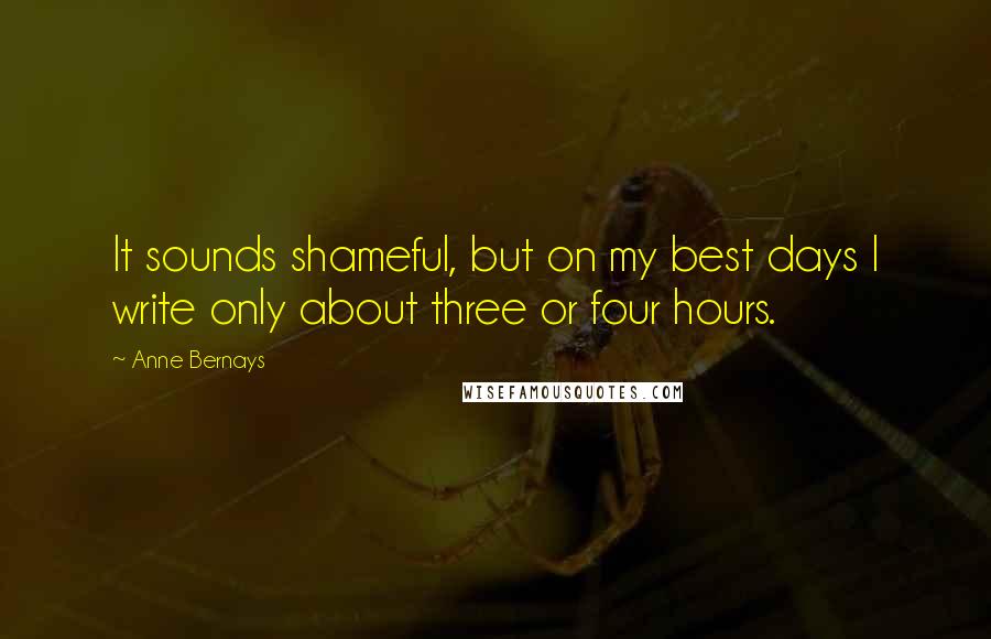 Anne Bernays Quotes: It sounds shameful, but on my best days I write only about three or four hours.