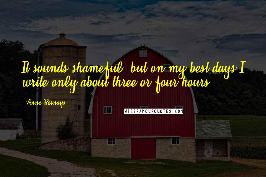 Anne Bernays Quotes: It sounds shameful, but on my best days I write only about three or four hours.