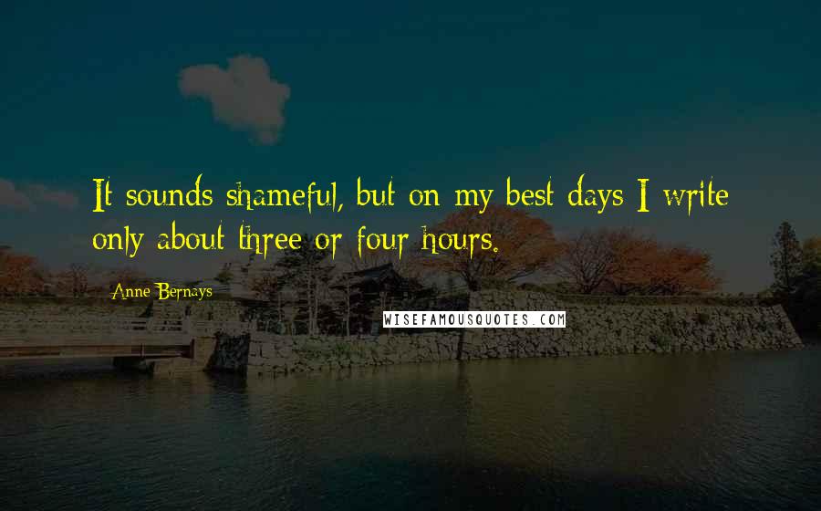 Anne Bernays Quotes: It sounds shameful, but on my best days I write only about three or four hours.