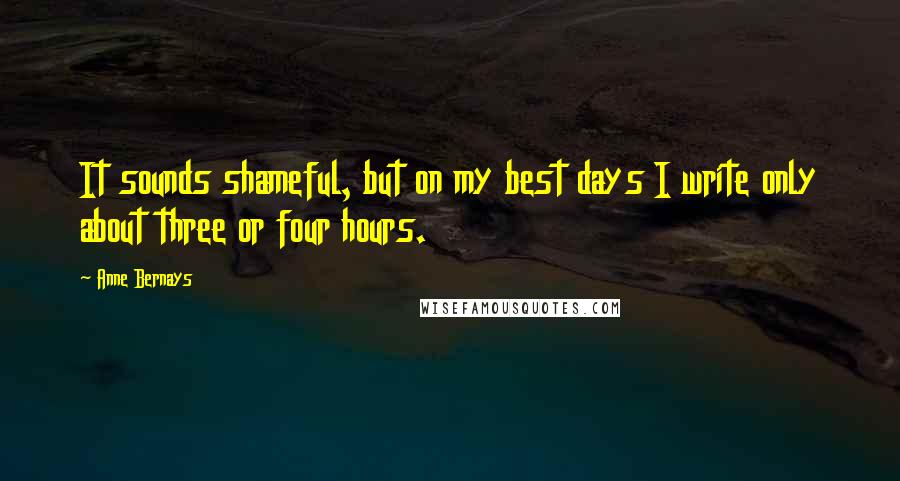 Anne Bernays Quotes: It sounds shameful, but on my best days I write only about three or four hours.