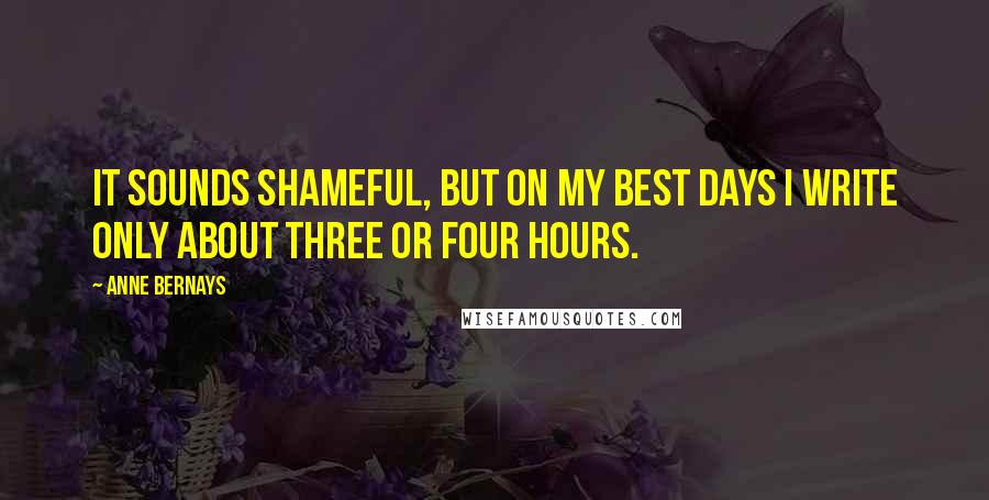 Anne Bernays Quotes: It sounds shameful, but on my best days I write only about three or four hours.