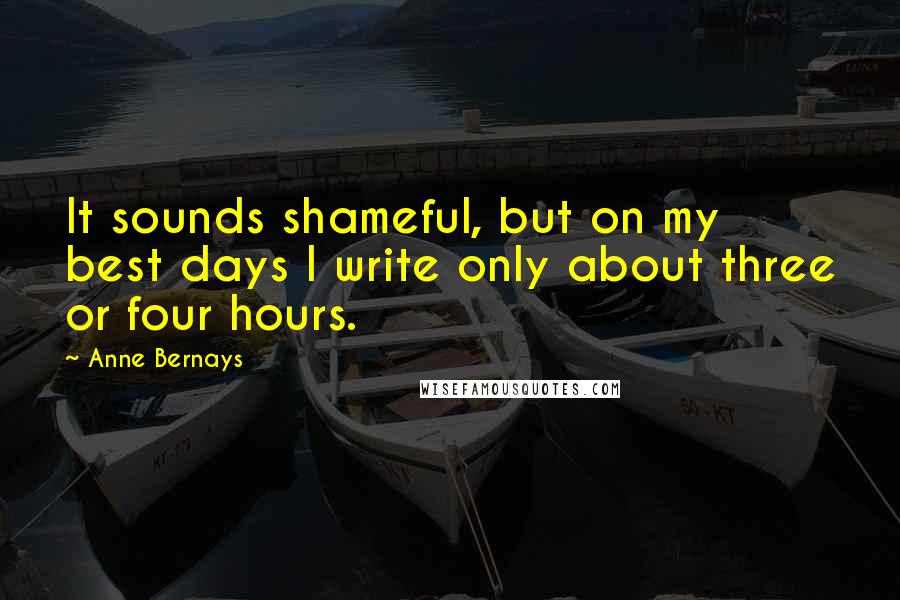 Anne Bernays Quotes: It sounds shameful, but on my best days I write only about three or four hours.