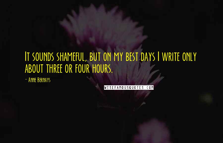 Anne Bernays Quotes: It sounds shameful, but on my best days I write only about three or four hours.