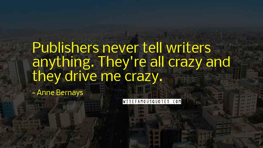 Anne Bernays Quotes: Publishers never tell writers anything. They're all crazy and they drive me crazy.