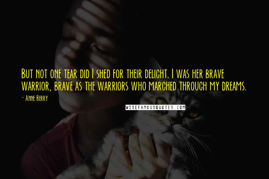 Anne Berry Quotes: But not one tear did I shed for their delight. I was her brave warrior, brave as the warriors who marched through my dreams.