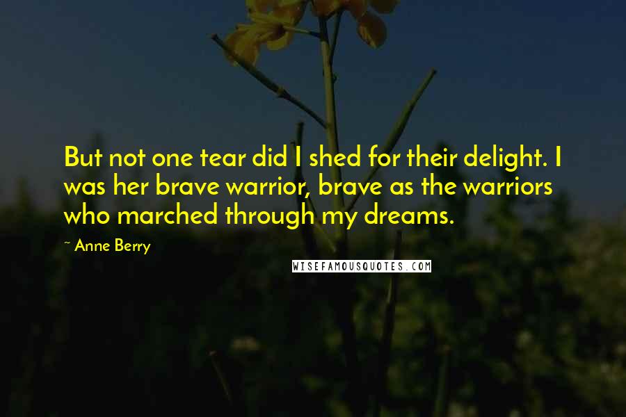 Anne Berry Quotes: But not one tear did I shed for their delight. I was her brave warrior, brave as the warriors who marched through my dreams.