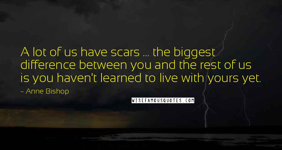 Anne Bishop Quotes: A lot of us have scars ... the biggest difference between you and the rest of us is you haven't learned to live with yours yet.