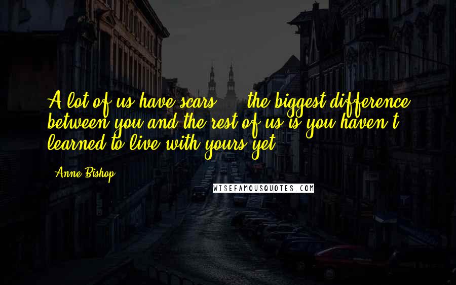 Anne Bishop Quotes: A lot of us have scars ... the biggest difference between you and the rest of us is you haven't learned to live with yours yet.