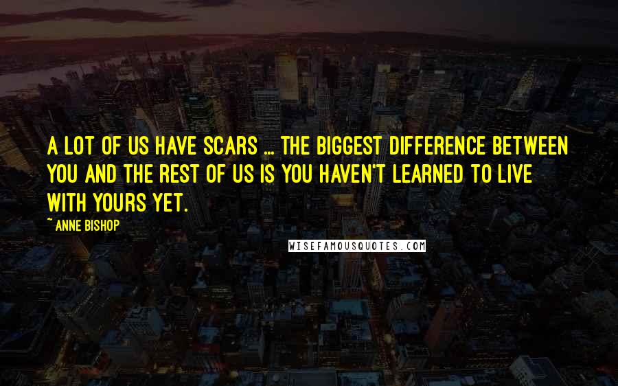 Anne Bishop Quotes: A lot of us have scars ... the biggest difference between you and the rest of us is you haven't learned to live with yours yet.