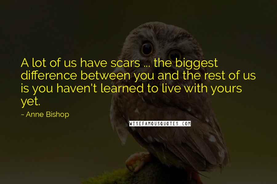 Anne Bishop Quotes: A lot of us have scars ... the biggest difference between you and the rest of us is you haven't learned to live with yours yet.