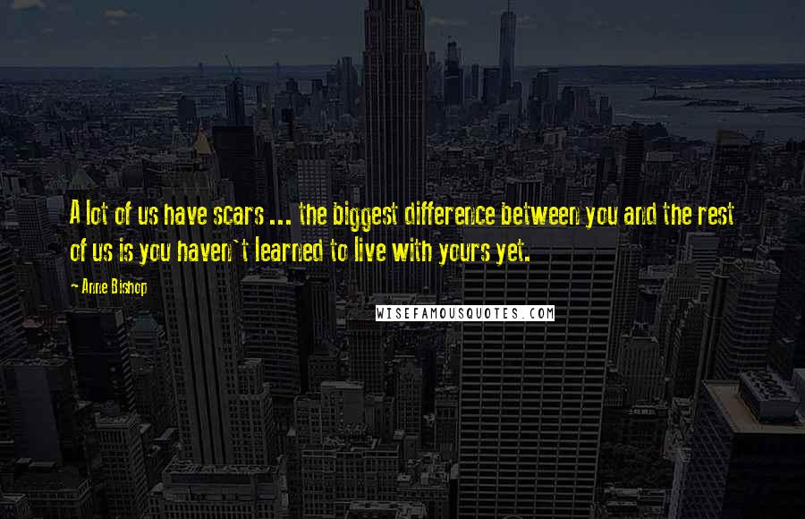 Anne Bishop Quotes: A lot of us have scars ... the biggest difference between you and the rest of us is you haven't learned to live with yours yet.