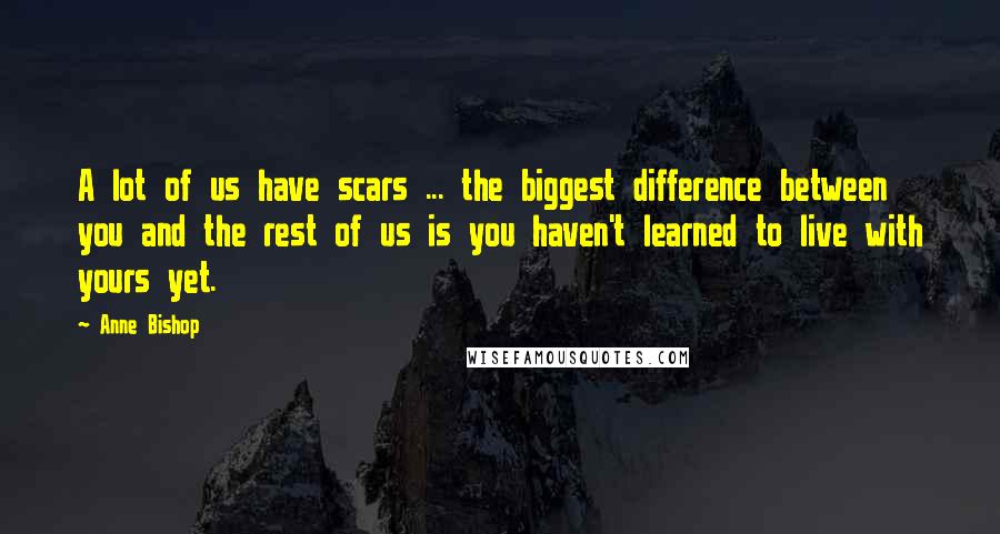 Anne Bishop Quotes: A lot of us have scars ... the biggest difference between you and the rest of us is you haven't learned to live with yours yet.