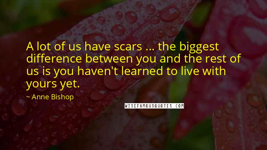 Anne Bishop Quotes: A lot of us have scars ... the biggest difference between you and the rest of us is you haven't learned to live with yours yet.