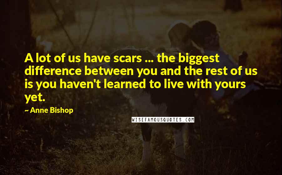 Anne Bishop Quotes: A lot of us have scars ... the biggest difference between you and the rest of us is you haven't learned to live with yours yet.
