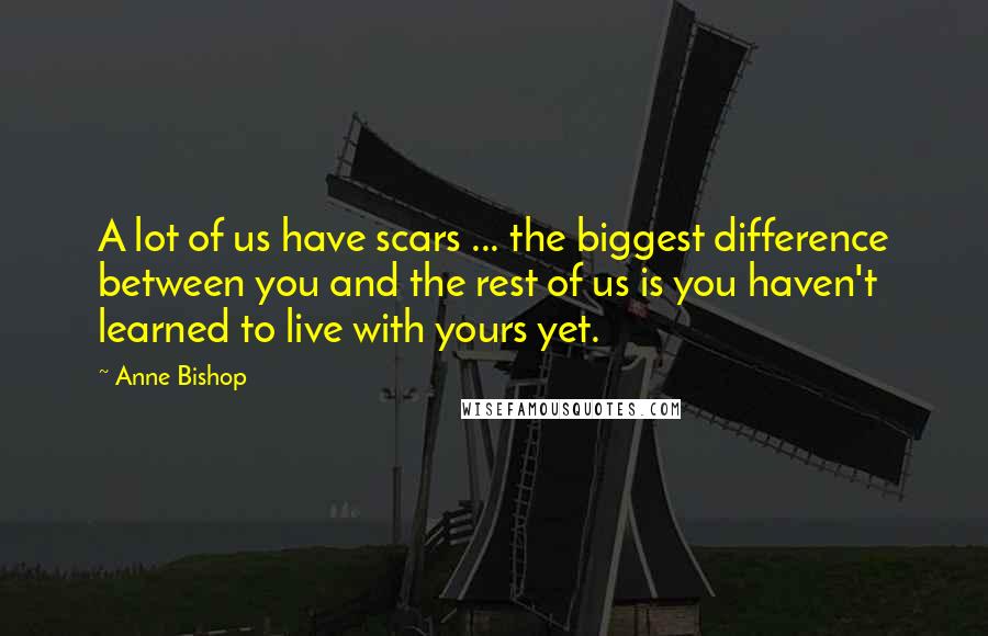Anne Bishop Quotes: A lot of us have scars ... the biggest difference between you and the rest of us is you haven't learned to live with yours yet.