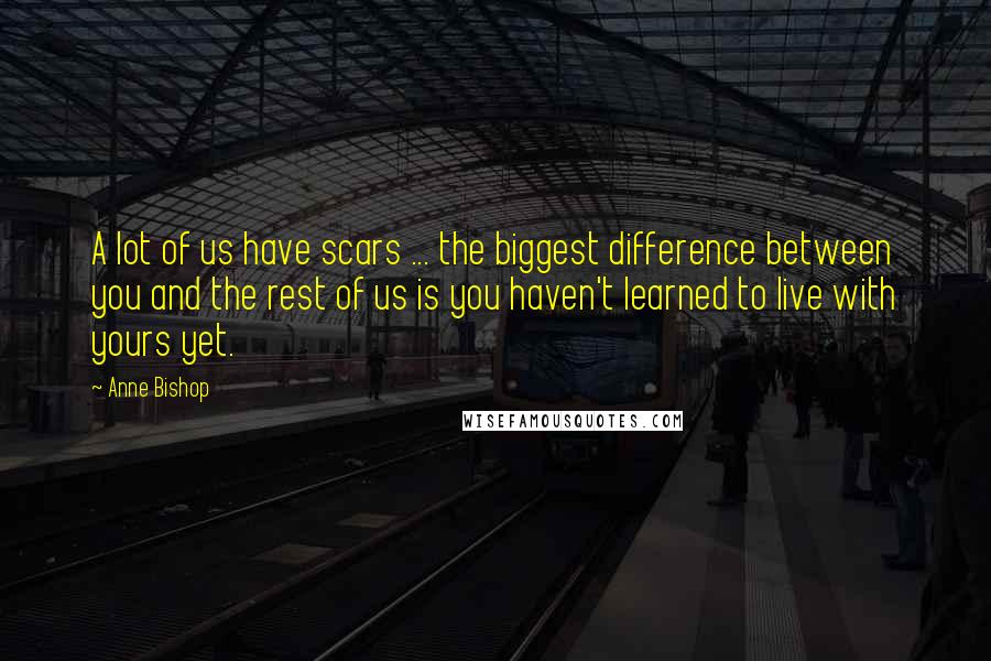 Anne Bishop Quotes: A lot of us have scars ... the biggest difference between you and the rest of us is you haven't learned to live with yours yet.