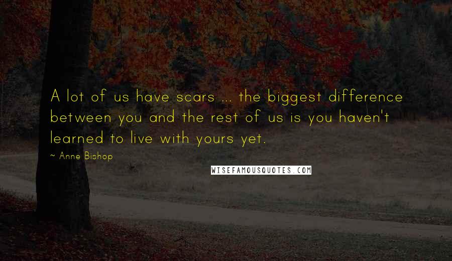 Anne Bishop Quotes: A lot of us have scars ... the biggest difference between you and the rest of us is you haven't learned to live with yours yet.