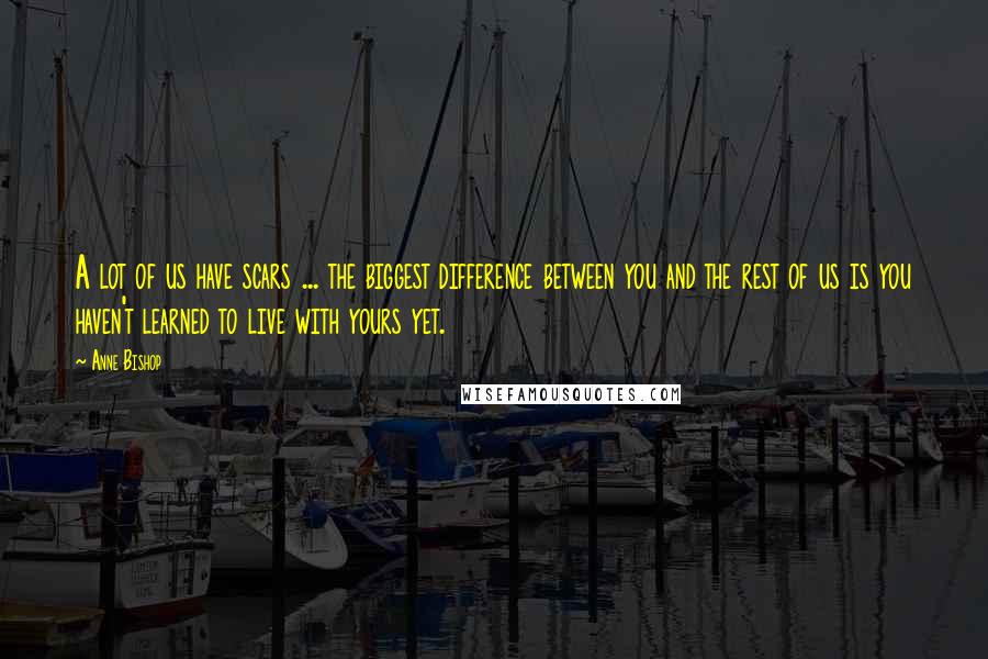 Anne Bishop Quotes: A lot of us have scars ... the biggest difference between you and the rest of us is you haven't learned to live with yours yet.