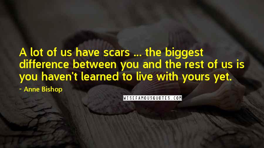 Anne Bishop Quotes: A lot of us have scars ... the biggest difference between you and the rest of us is you haven't learned to live with yours yet.
