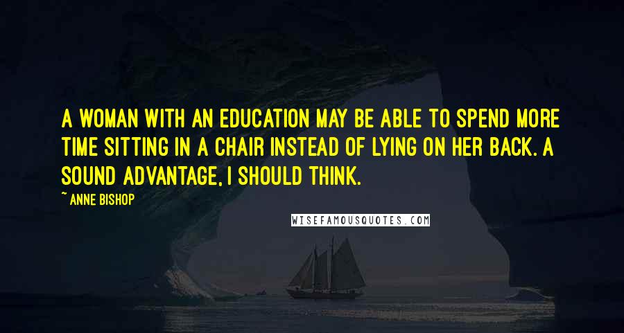 Anne Bishop Quotes: A woman with an education may be able to spend more time sitting in a chair instead of lying on her back. A sound advantage, I should think.