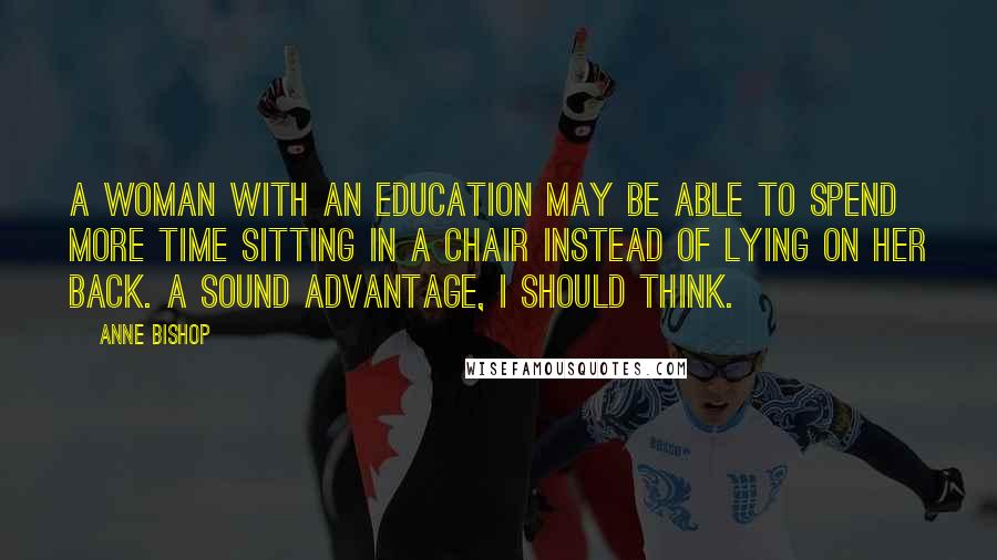 Anne Bishop Quotes: A woman with an education may be able to spend more time sitting in a chair instead of lying on her back. A sound advantage, I should think.