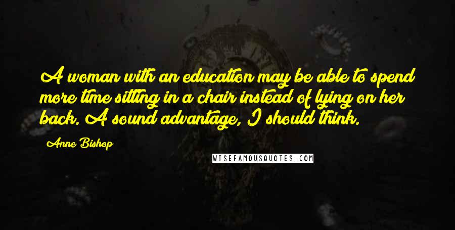 Anne Bishop Quotes: A woman with an education may be able to spend more time sitting in a chair instead of lying on her back. A sound advantage, I should think.