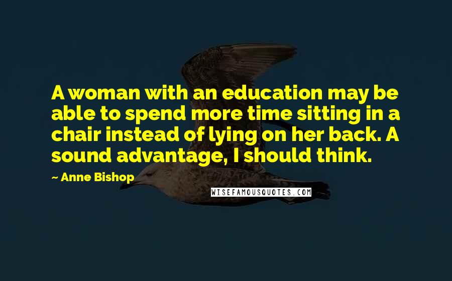 Anne Bishop Quotes: A woman with an education may be able to spend more time sitting in a chair instead of lying on her back. A sound advantage, I should think.