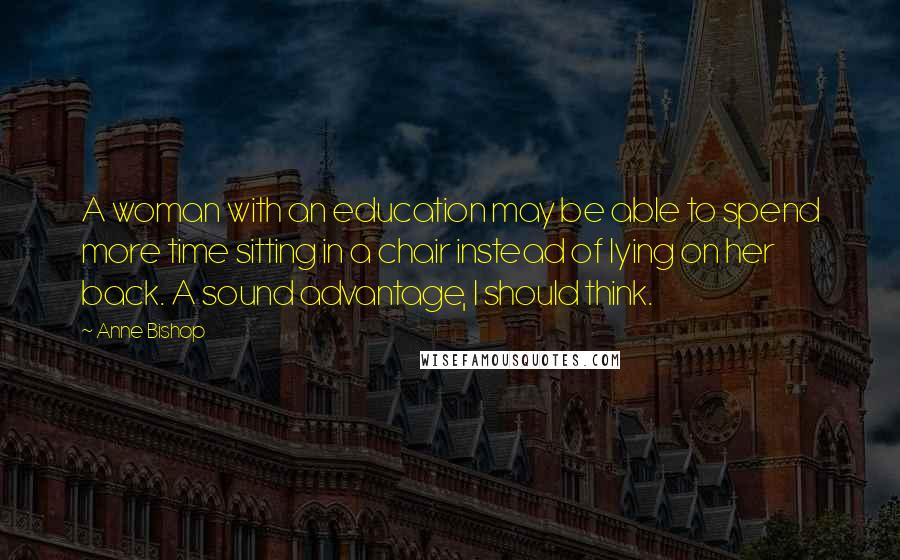 Anne Bishop Quotes: A woman with an education may be able to spend more time sitting in a chair instead of lying on her back. A sound advantage, I should think.