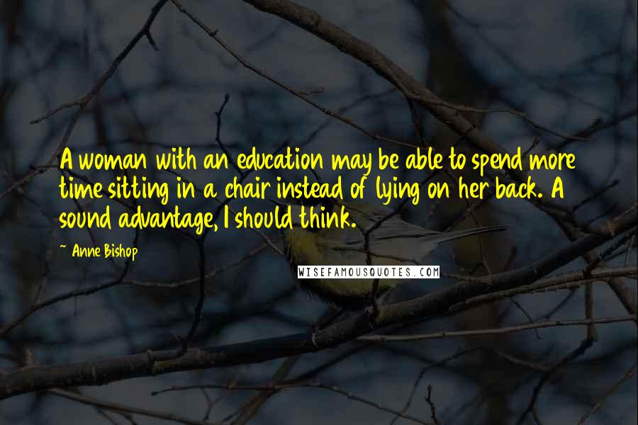 Anne Bishop Quotes: A woman with an education may be able to spend more time sitting in a chair instead of lying on her back. A sound advantage, I should think.