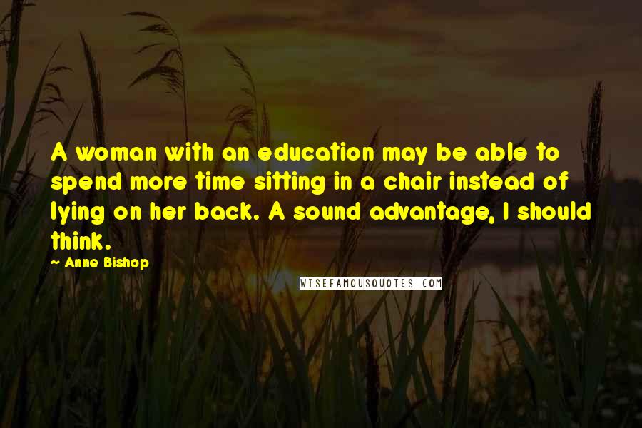 Anne Bishop Quotes: A woman with an education may be able to spend more time sitting in a chair instead of lying on her back. A sound advantage, I should think.