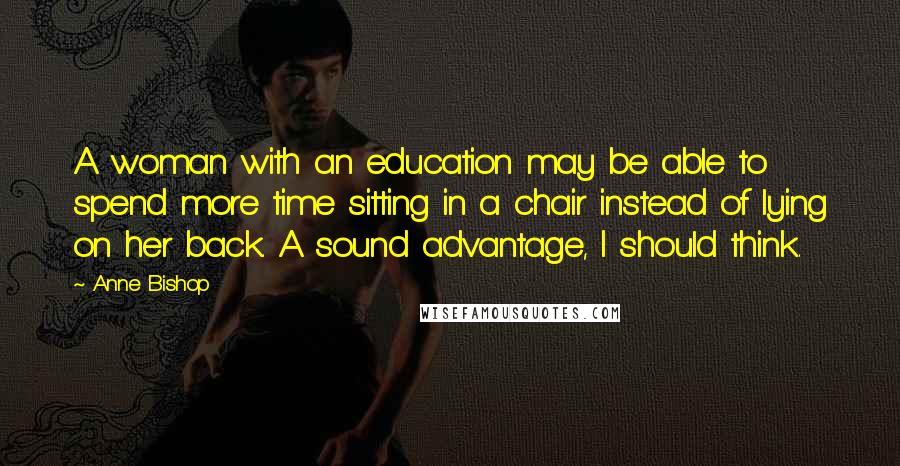 Anne Bishop Quotes: A woman with an education may be able to spend more time sitting in a chair instead of lying on her back. A sound advantage, I should think.